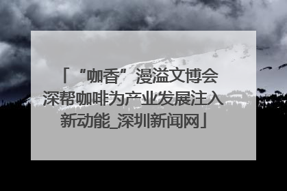 “咖香”漫溢文博会 深帮咖啡为产业发展注入新动能_深圳新闻网